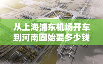 从上海浦东机场开车到河南固始要多少钱? 从上海浦东机场开车到河南固始要多少钱?