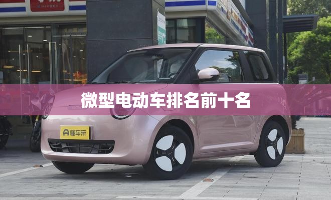 微型电动车排名前十名(迷你小型车12万左右) 微型电动车排名前十名(迷你小型车12万左右)