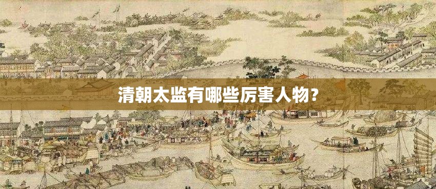 清朝太监有哪些厉害人物? 清朝太监有哪些厉害人物?