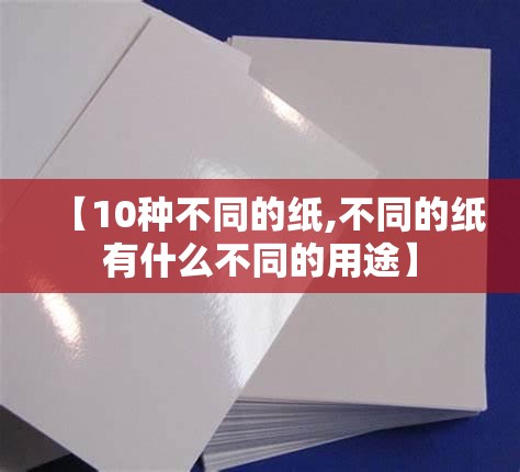 【10种不同的纸,不同的纸有什么不同的用途】