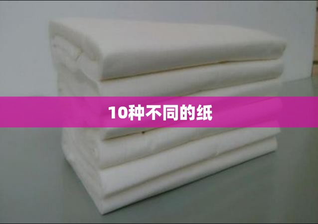 【10种不同的纸,不同的纸有什么不同的用途】