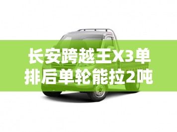 长安跨越王X3单排后单轮能拉2吨货吗 长安跨越王X3单排后单轮能拉2吨货吗