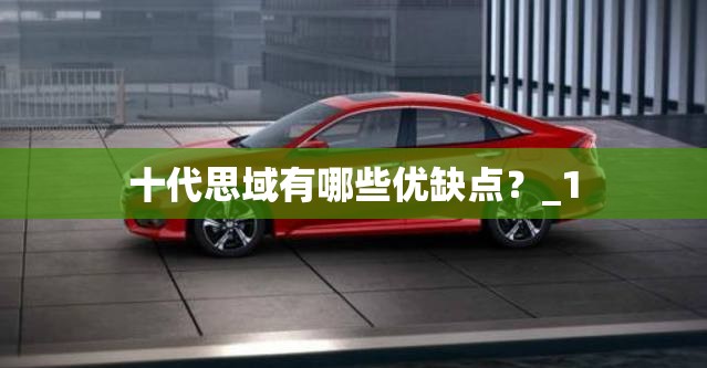十代思域有哪些优缺点?_1 十代思域有哪些优缺点?_1