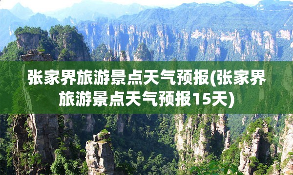 张家界旅游景点天气预报(张家界旅游景点天气预报15天)