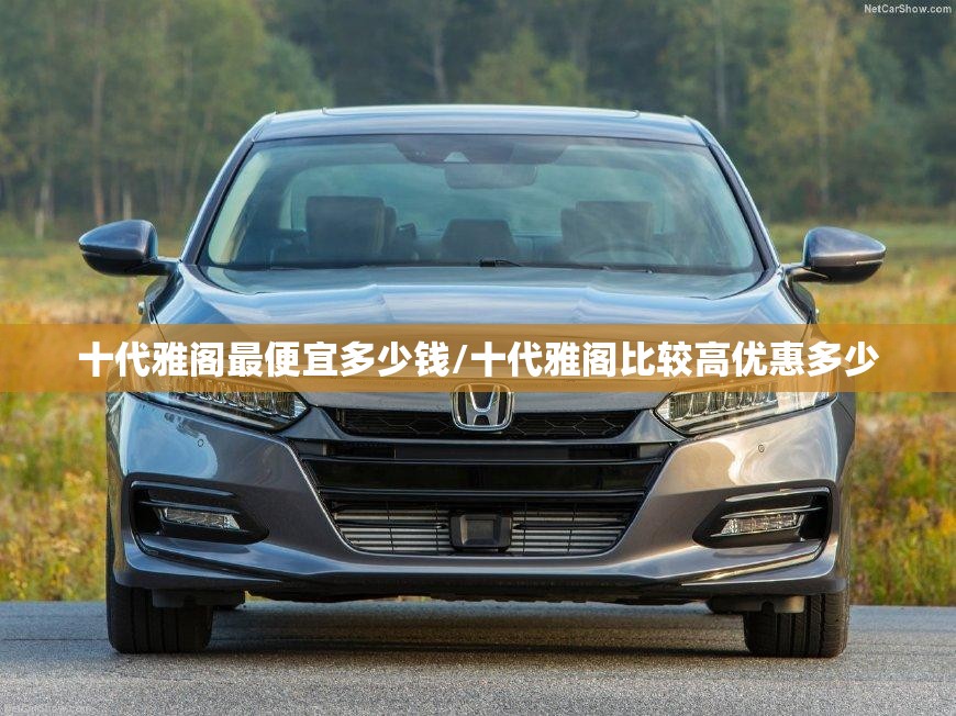 十代雅阁最便宜多少钱/十代雅阁比较高优惠多少