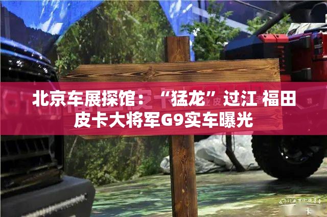 北京车展探馆：“猛龙”过江 福田皮卡大将军G9实车曝光