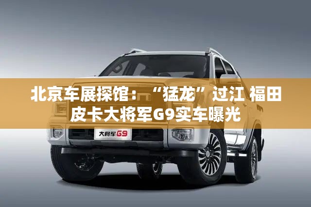 北京车展探馆：“猛龙	”过江 福田皮卡大将军G9实车曝光