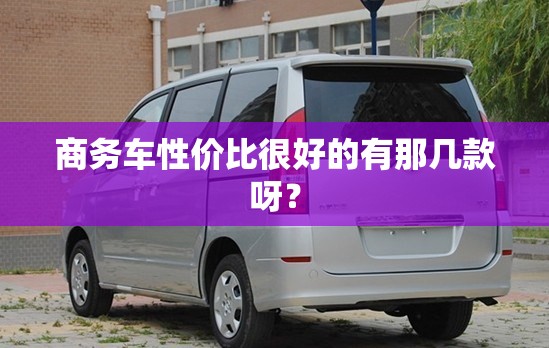 商务车性价比很好的有那几款呀？