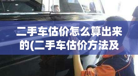 二手车估价怎么算出来的(二手车估价方法及技巧的掌握)