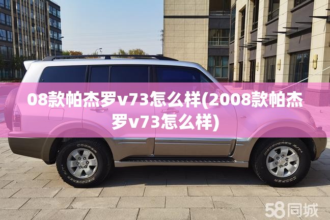 08款帕杰罗v73怎么样(2008款帕杰罗v73怎么样)