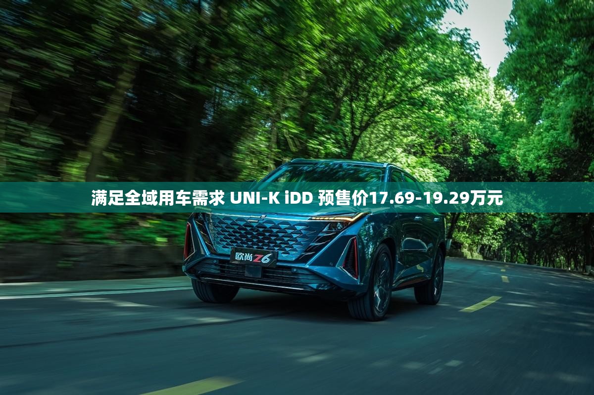满足全域用车需求 UNI-K iDD 预售价17.69-19.29万元
