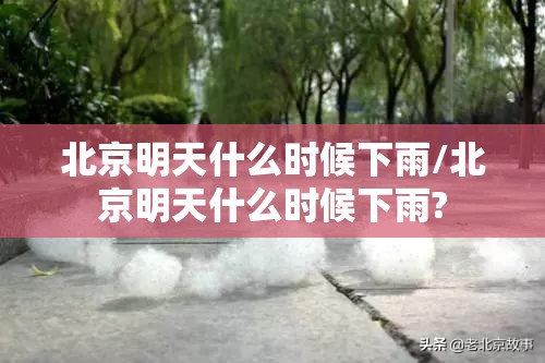 北京明天什么时候下雨/北京明天什么时候下雨?