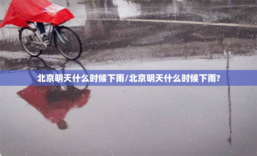 北京明天什么时候下雨/北京明天什么时候下雨?