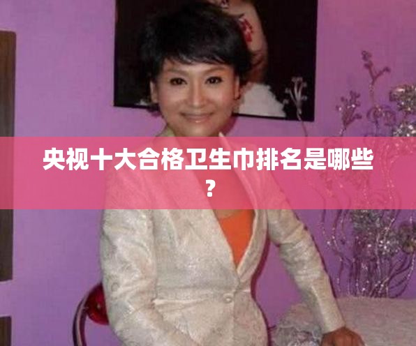央视十大合格卫生巾排名是哪些？