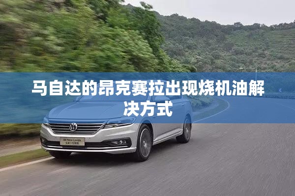马自达的昂克赛拉出现烧机油解决方式