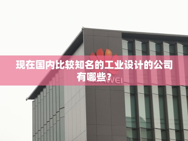 现在国内比较知名的工业设计的公司有哪些? 现在国内比较知名的工业设计的公司有哪些?