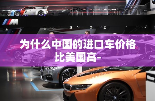 为什么中国的进口车价格比美国高- 为什么中国的进口车价格比美国高-