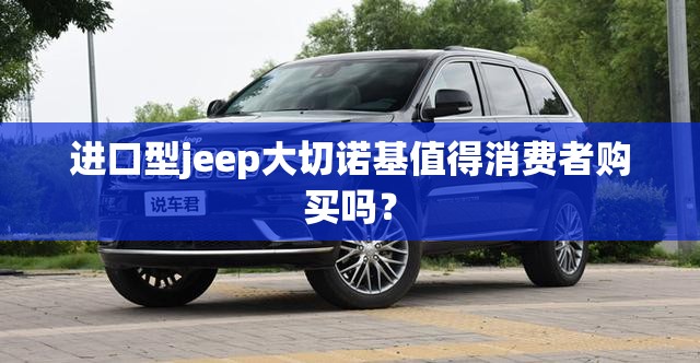 进口型jeep大切诺基值得消费者购买吗? 进口型jeep大切诺基值得消费者购买吗?