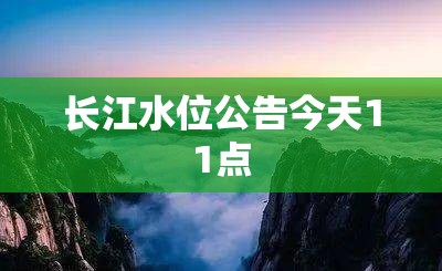 长江水位公告今天11点 长江水位公告今天11点