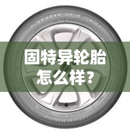 固特异轮胎怎么样? 固特异轮胎怎么样?