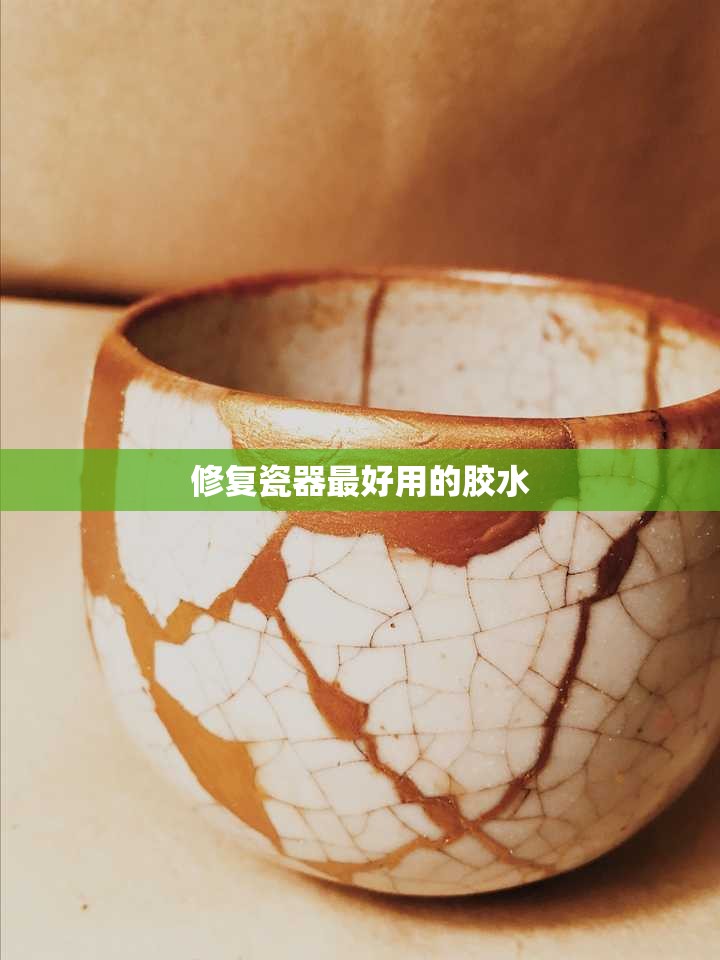 修复瓷器比较好用的胶水/修复瓷器比较好用的胶水是哪种