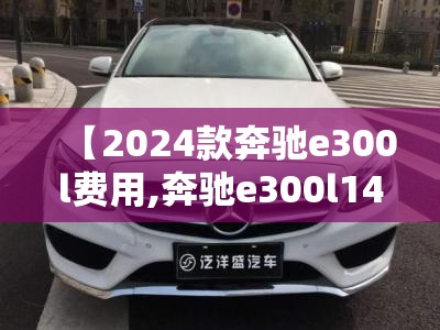 【2024款奔驰e300l费用,奔驰e300l14年报价多少钱】