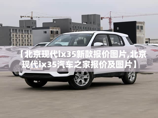 【北京现代ix35新款报价图片,北京现代ix35汽车之家报价及图片】 【北京现代ix35新款报价图片,北京现代ix35汽车之家报价及图片】