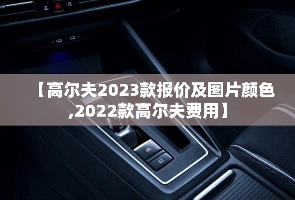 【高尔夫2023款报价及图片颜色,2022款高尔夫费用】 【高尔夫2023款报价及图片颜色,2022款高尔夫费用】