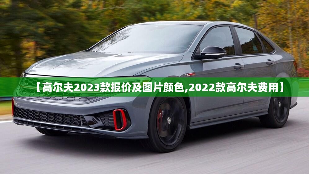 【高尔夫2023款报价及图片颜色,2022款高尔夫费用】 【高尔夫2023款报价及图片颜色,2022款高尔夫费用】