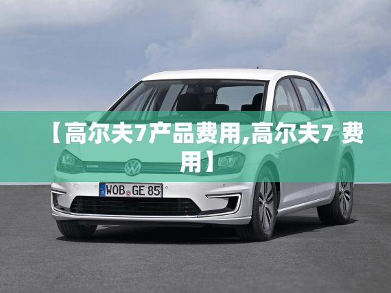 【高尔夫7产品费用,高尔夫7 费用】