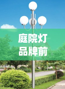 庭院灯品牌前排名前十(庭院灯厂商) 庭院灯品牌前排名前十(庭院灯厂商)