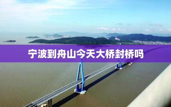 宁波到舟山今天大桥封桥吗 宁波到舟山今天大桥封桥吗