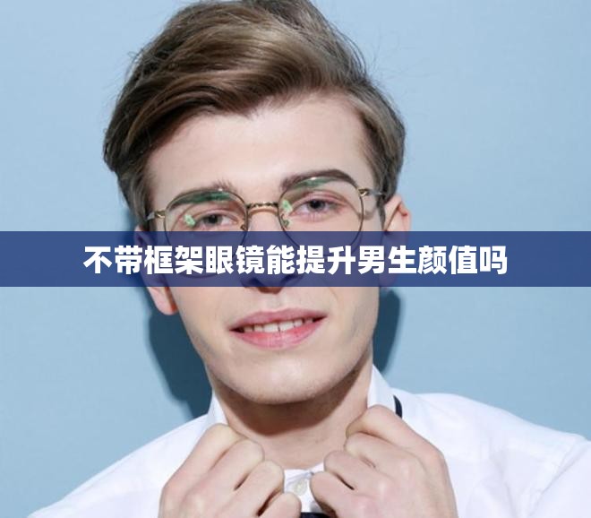 不带框架眼镜能提升男生颜值吗
