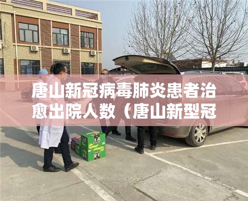 唐山新冠病毒肺炎患者治愈出院人数(唐山新型冠状病毒肺炎最新消息) 唐山新冠病毒肺炎患者治愈出院人数(唐山新型冠状病毒肺炎最新消息)