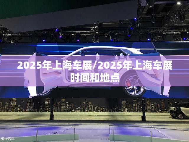 2025年上海车展/2025年上海车展时间和地点 2025年上海车展/2025年上海车展时间和地点