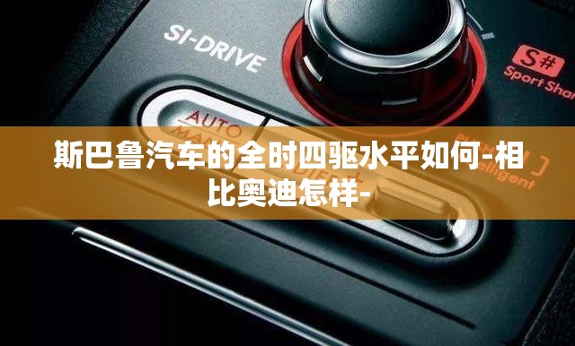 斯巴鲁汽车的全时四驱水平如何-相比奥迪怎样-