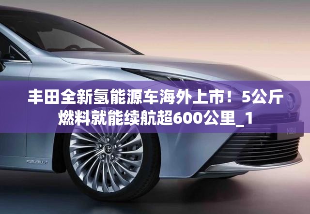 丰田全新氢能源车海外上市！5公斤燃料就能续航超600公里_1