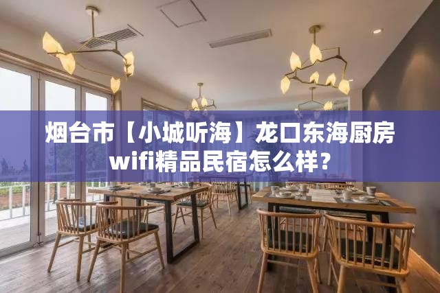 烟台市【小城听海】龙口东海厨房wifi精品民宿怎么样? 烟台市【小城听海】龙口东海厨房wifi精品民宿怎么样?