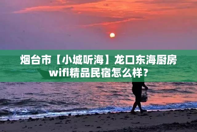 烟台市【小城听海】龙口东海厨房wifi精品民宿怎么样? 烟台市【小城听海】龙口东海厨房wifi精品民宿怎么样?