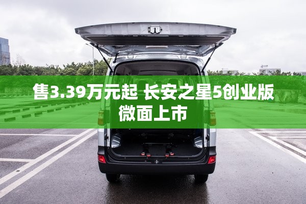 售3.39万元起 长安之星5创业版微面上市