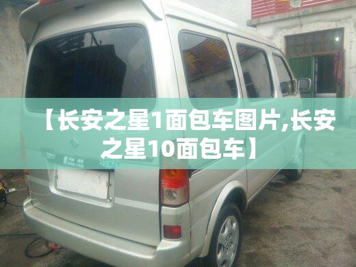 【长安之星1面包车图片,长安之星10面包车】 【长安之星1面包车图片,长安之星10面包车】