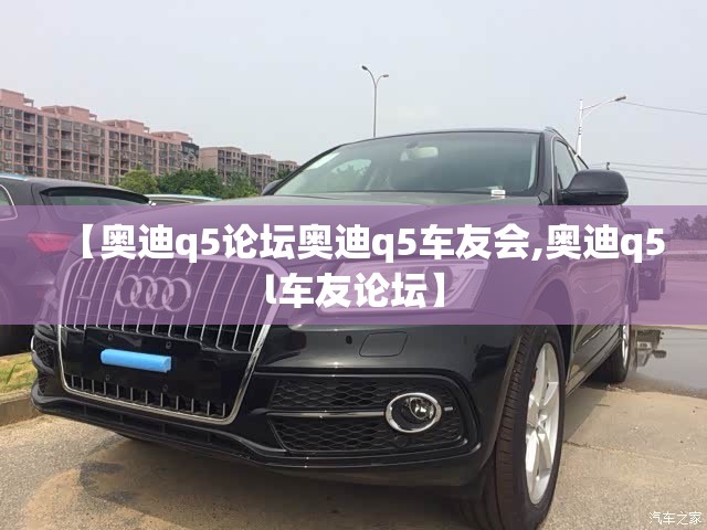 【奥迪q5论坛奥迪q5车友会,奥迪q5l车友论坛】 【奥迪q5论坛奥迪q5车友会,奥迪q5l车友论坛】