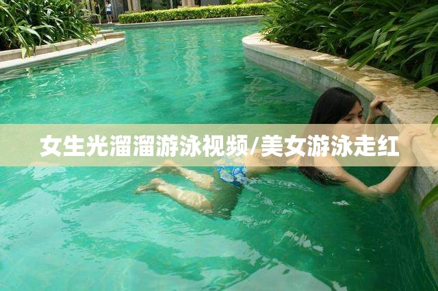 女生光溜溜游泳视频/美女游泳走红