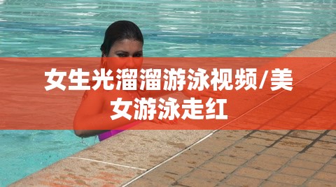 女生光溜溜游泳视频/美女游泳走红