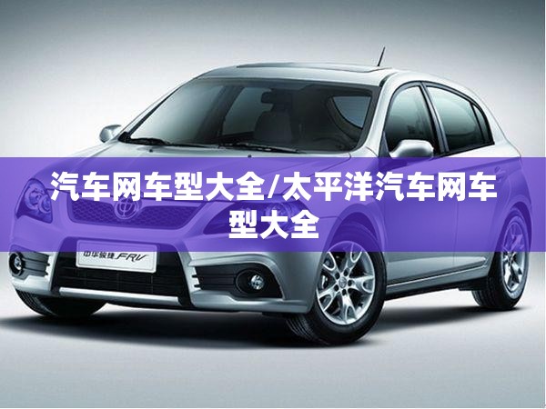 汽车网车型大全/太平洋汽车网车型大全