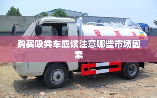 购买吸粪车应该注意哪些市场因素 购买吸粪车应该注意哪些市场因素