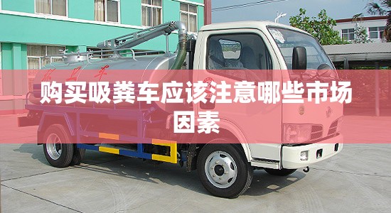 购买吸粪车应该注意哪些市场因素 购买吸粪车应该注意哪些市场因素