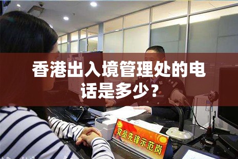香港出入境管理处的电话是多少? 香港出入境管理处的电话是多少?