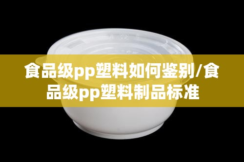 食品级pp塑料如何鉴别/食品级pp塑料制品标准 食品级pp塑料如何鉴别/食品级pp塑料制品标准