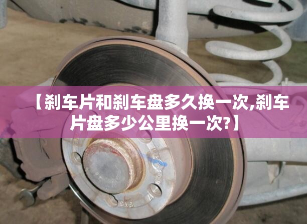 【刹车片和刹车盘多久换一次,刹车片盘多少公里换一次?】